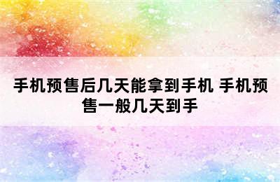 手机预售后几天能拿到手机 手机预售一般几天到手